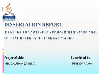 DISSERTATION REPORT
TO STUDY THE SWITCHING BEHAVIOR OF CONSUMER
SPECIAL REFERENCE TO URBAN MARKET
Project Guide Submitted by
MR. GAURAV SAXENA PINKEY RANA
 
