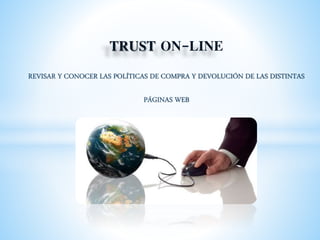 TRUST ON-LINE
REVISAR Y CONOCER LAS POLÍTICAS DE COMPRA Y DEVOLUCIÓN DE LAS DISTINTAS
PÁGINAS WEB
 