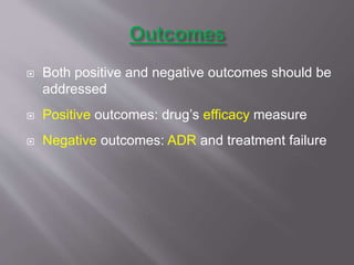  Both positive and negative outcomes should be
addressed
 Positive outcomes: drug’s efficacy measure
 Negative outcomes: ADR and treatment failure
 
