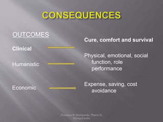OUTCOMES
Clinical
Humanistic
Economic
Cure, comfort and survival
Physical, emotional, social
function, role
performance
Expense, saving, cost
avoidance
Prasanna R. Deshpande, Pharm D,
Manipal,India
 