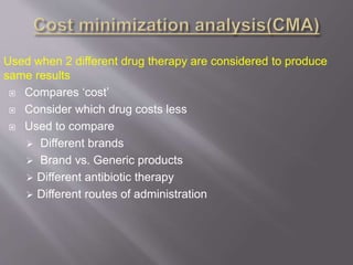 Used when 2 different drug therapy are considered to produce
same results
 Compares ‘cost’
 Consider which drug costs less
 Used to compare
 Different brands
 Brand vs. Generic products
 Different antibiotic therapy
 Different routes of administration
 