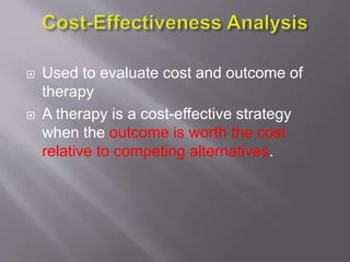  Used to evaluate cost and outcome of
therapy
 A therapy is a cost-effective strategy
when the outcome is worth the cost
relative to competing alternatives.
 