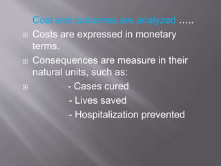 Cost and outcomes are analyzed …..
 Costs are expressed in monetary
terms.
 Consequences are measure in their
natural units, such as:
 - Cases cured
- Lives saved
- Hospitalization prevented
 