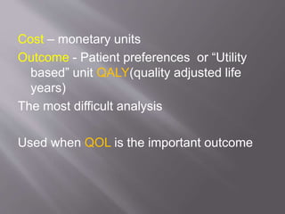 Cost – monetary units
Outcome - Patient preferences or “Utility
based” unit QALY(quality adjusted life
years)
The most difficult analysis
Used when QOL is the important outcome
 