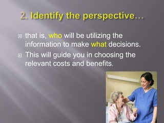  that is, who will be utilizing the
information to make what decisions.
 This will guide you in choosing the
relevant costs and benefits.
 