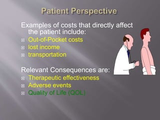 Examples of costs that directly affect
the patient include:
 Out-of-Pocket costs
 lost income
 transportation
Relevant Consequences are:
 Therapeutic effectiveness
 Adverse events
 Quality of Life (QOL)
 