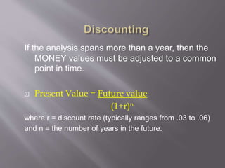 If the analysis spans more than a year, then the
MONEY values must be adjusted to a common
point in time.
 Present Value = Future value
(1+r)n
where r = discount rate (typically ranges from .03 to .06)
and n = the number of years in the future.
 