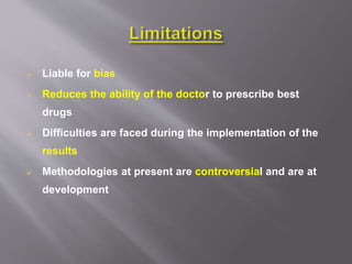  Liable for bias
 Reduces the ability of the doctor to prescribe best
drugs
 Difficulties are faced during the implementation of the
results
 Methodologies at present are controversial and are at
development
 