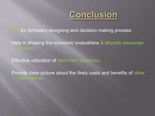 Tool for formulary designing and decision making process
Help in shaping the economic evaluations & allocate resources
properly
Effective utilization of restricted resources.
Provide clear picture about the likely costs and benefits of other
alternatives
 