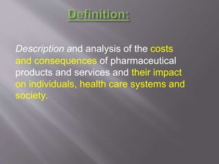 Description and analysis of the costs
and consequences of pharmaceutical
products and services and their impact
on individuals, health care systems and
society.
 