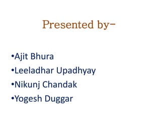 Presented by-
•Ajit Bhura
•Leeladhar Upadhyay
•Nikunj Chandak
•Yogesh Duggar
 