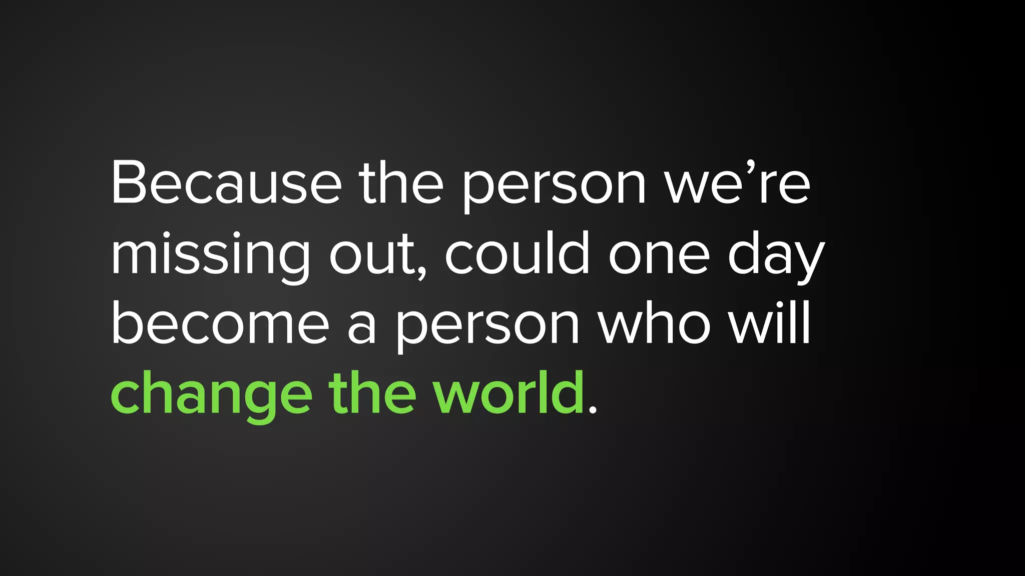Because the person we’re
missing out, could one day
become a person who will
change the world.
 