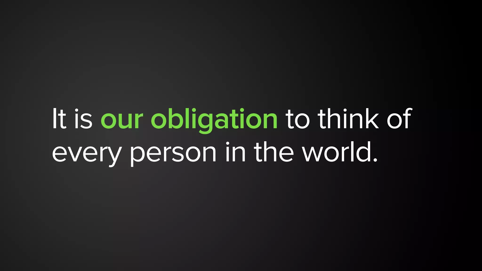 It is our obligation to think of
every person in the world.
 