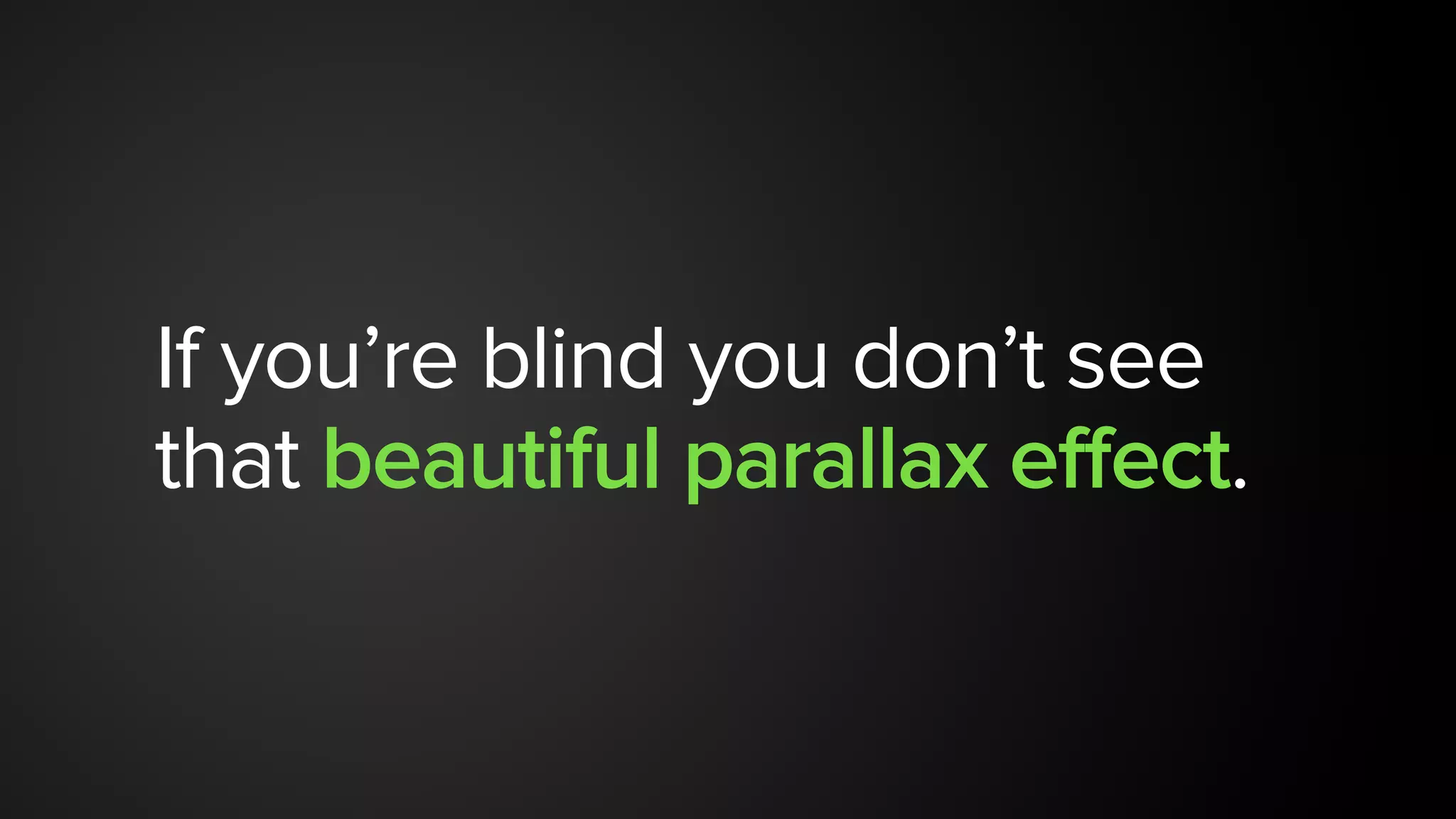 If you’re blind you don’t see
that beautiful parallax effect.
 