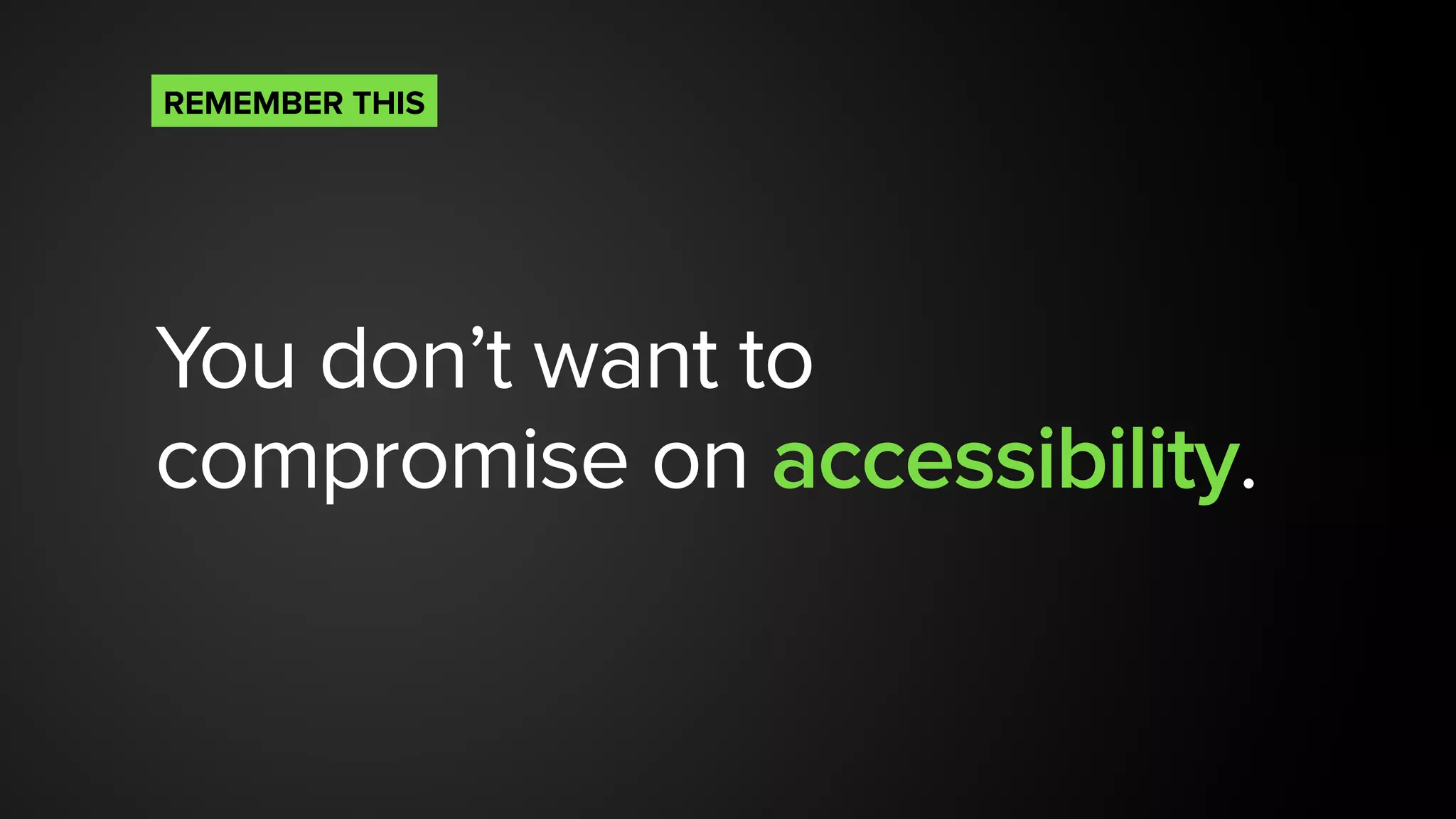 You don’t want to
compromise on accessibility.
REMEMBER THIS
 