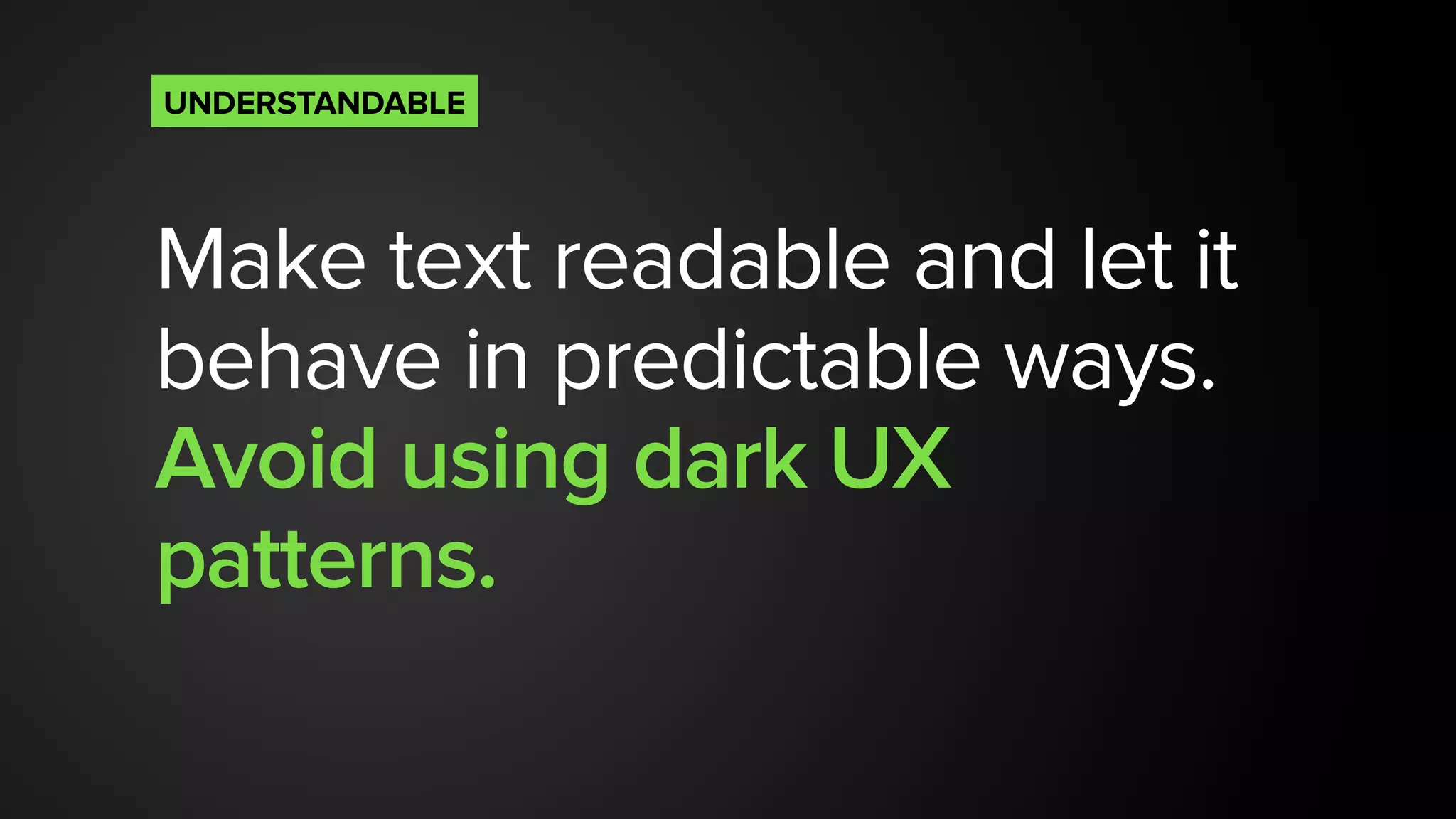 Make text readable and let it
behave in predictable ways.
Avoid using dark UX
patterns.
UNDERSTANDABLE
 