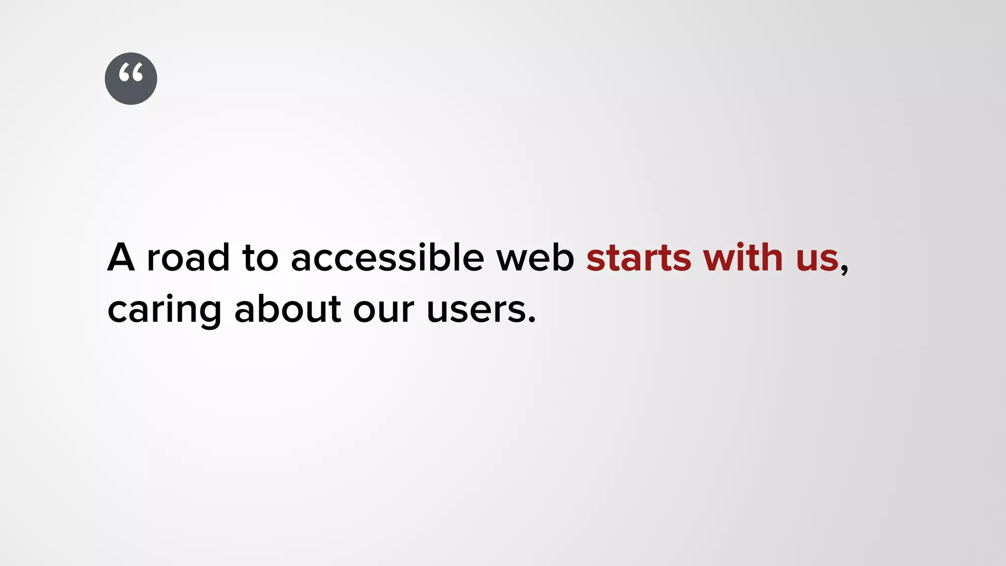 “
A road to accessible web starts with us,
caring about our users.
 