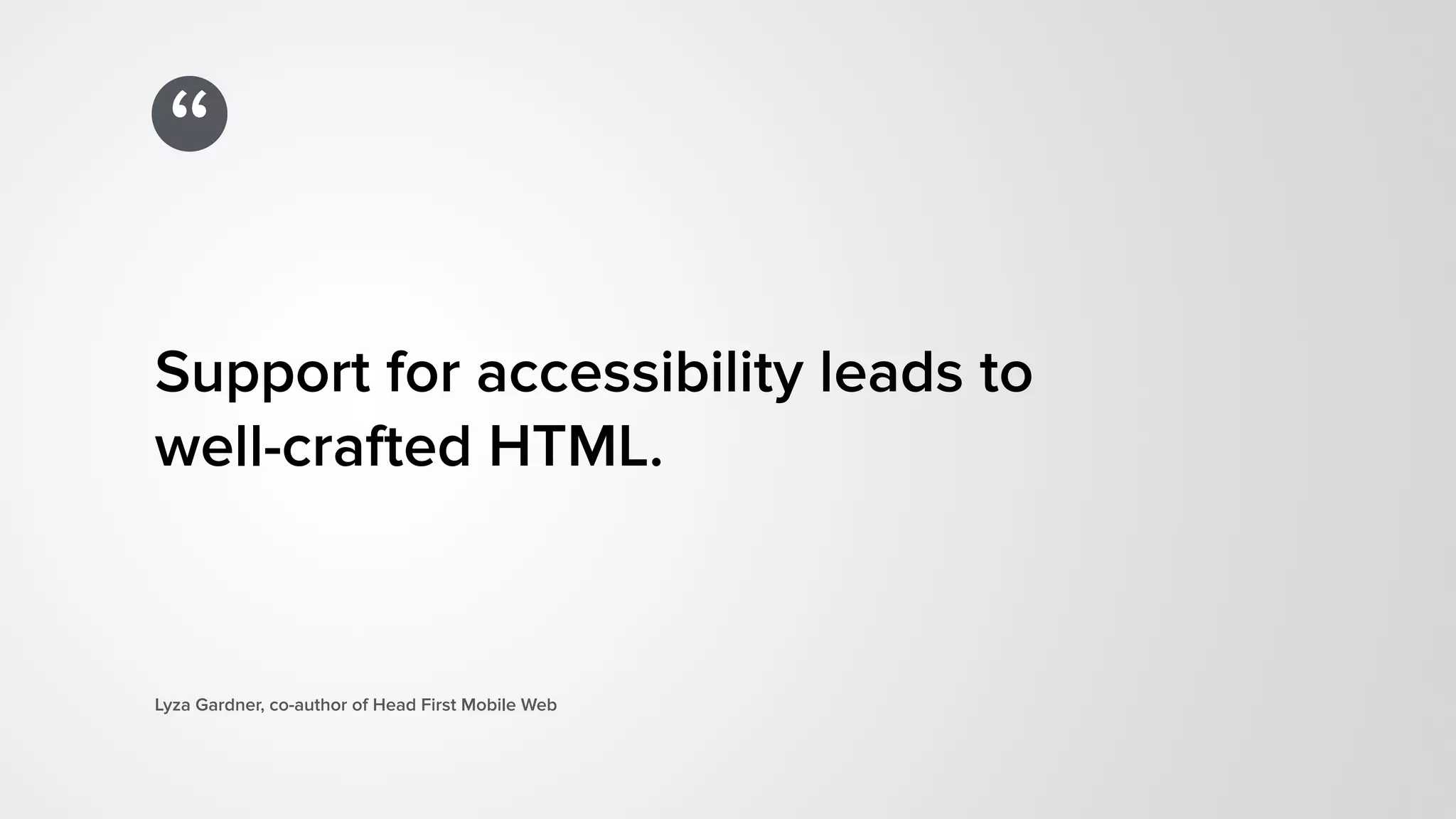 “
Support for accessibility leads to  
well-crafted HTML.
Lyza Gardner, co-author of Head First Mobile Web
 