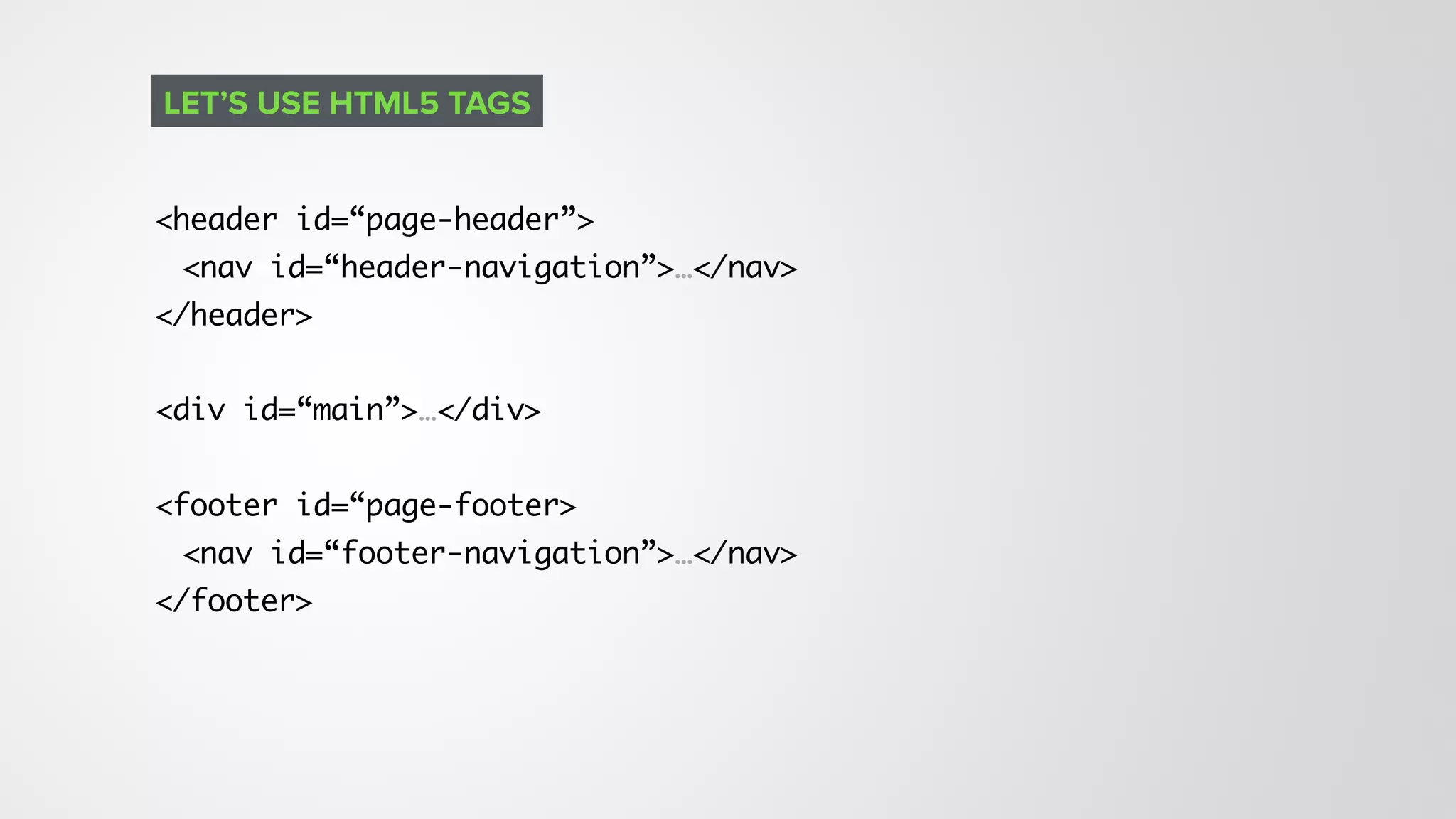 <header id=“page-header”>
<nav id=“header-navigation”>…</nav>
</header>
<div id=“main”>…</div>
<footer id=“page-footer>
<nav id=“footer-navigation”>…</nav>
</footer>
LET’S USE HTML5 TAGS
 
