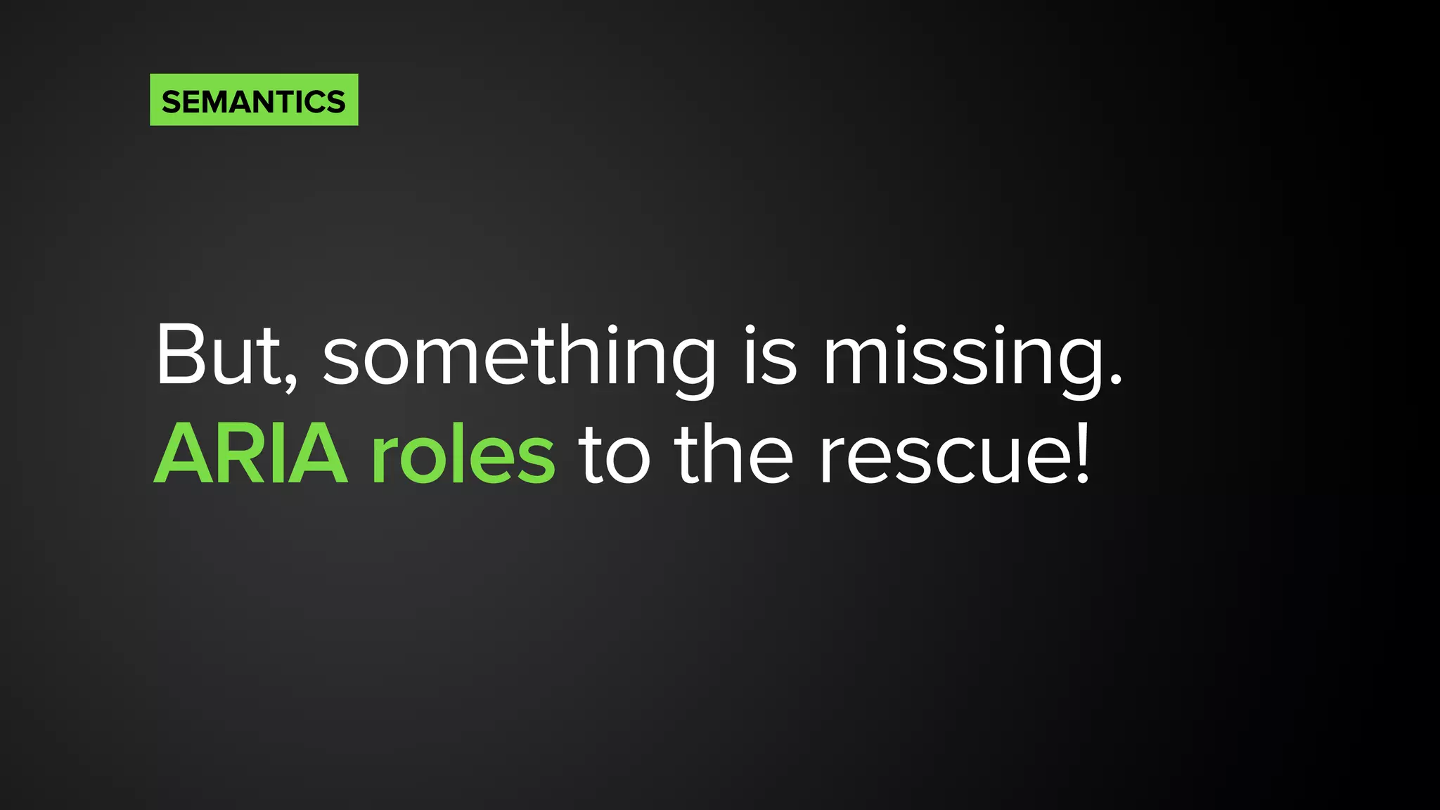 But, something is missing.
ARIA roles to the rescue!
SEMANTICS
 