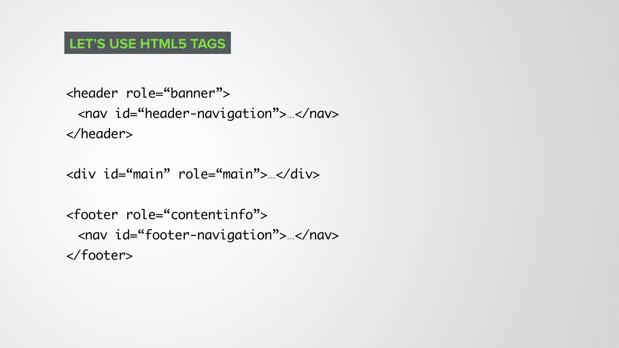 <header role=“banner”>
<nav id=“header-navigation”>…</nav>
</header>
<div id=“main” role=“main”>…</div>
<footer role=“contentinfo”>
<nav id=“footer-navigation”>…</nav>
</footer>
LET’S USE HTML5 TAGS
 