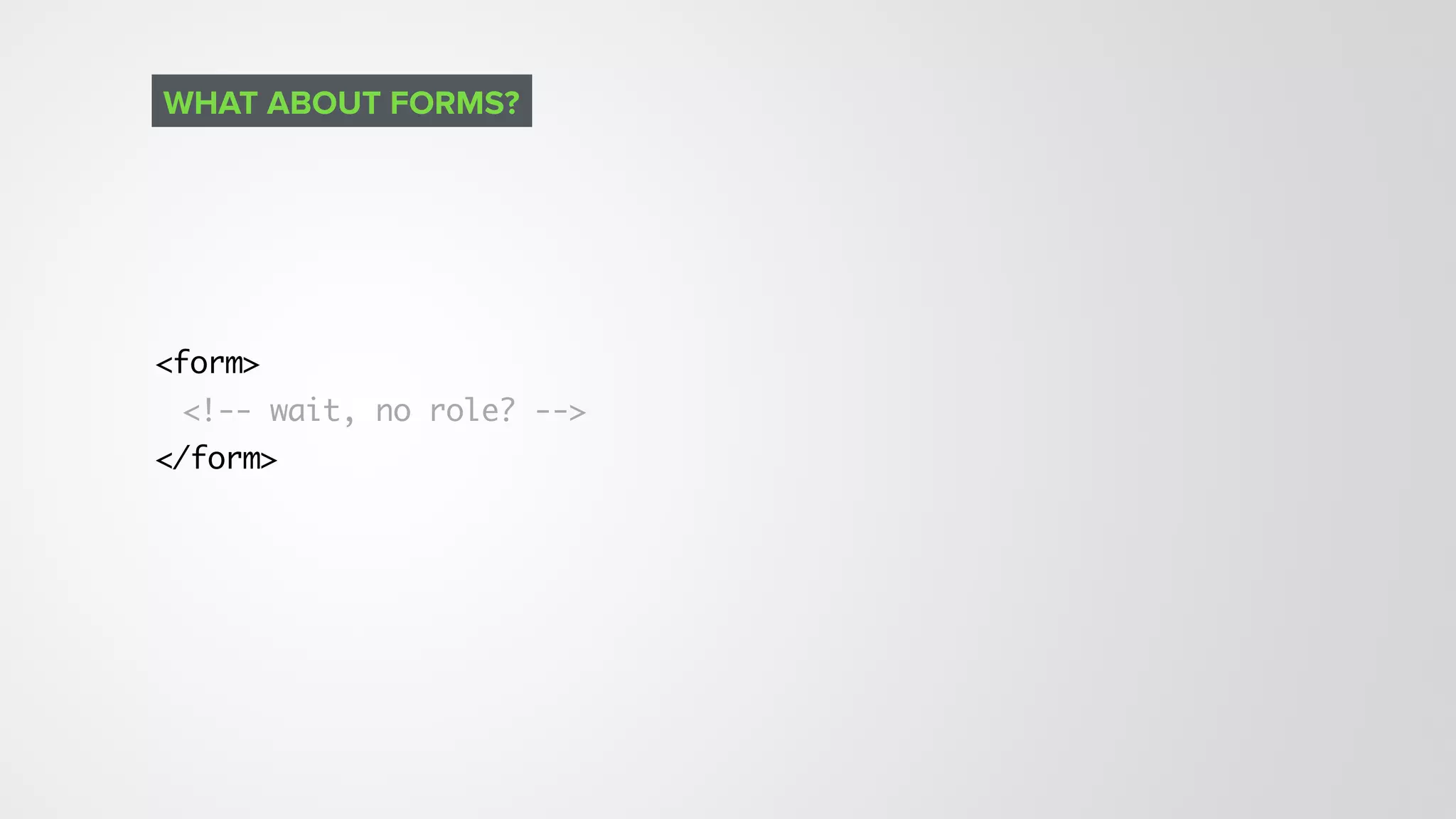 <form>
<!-- wait, no role? -->
</form>
WHAT ABOUT FORMS?
 