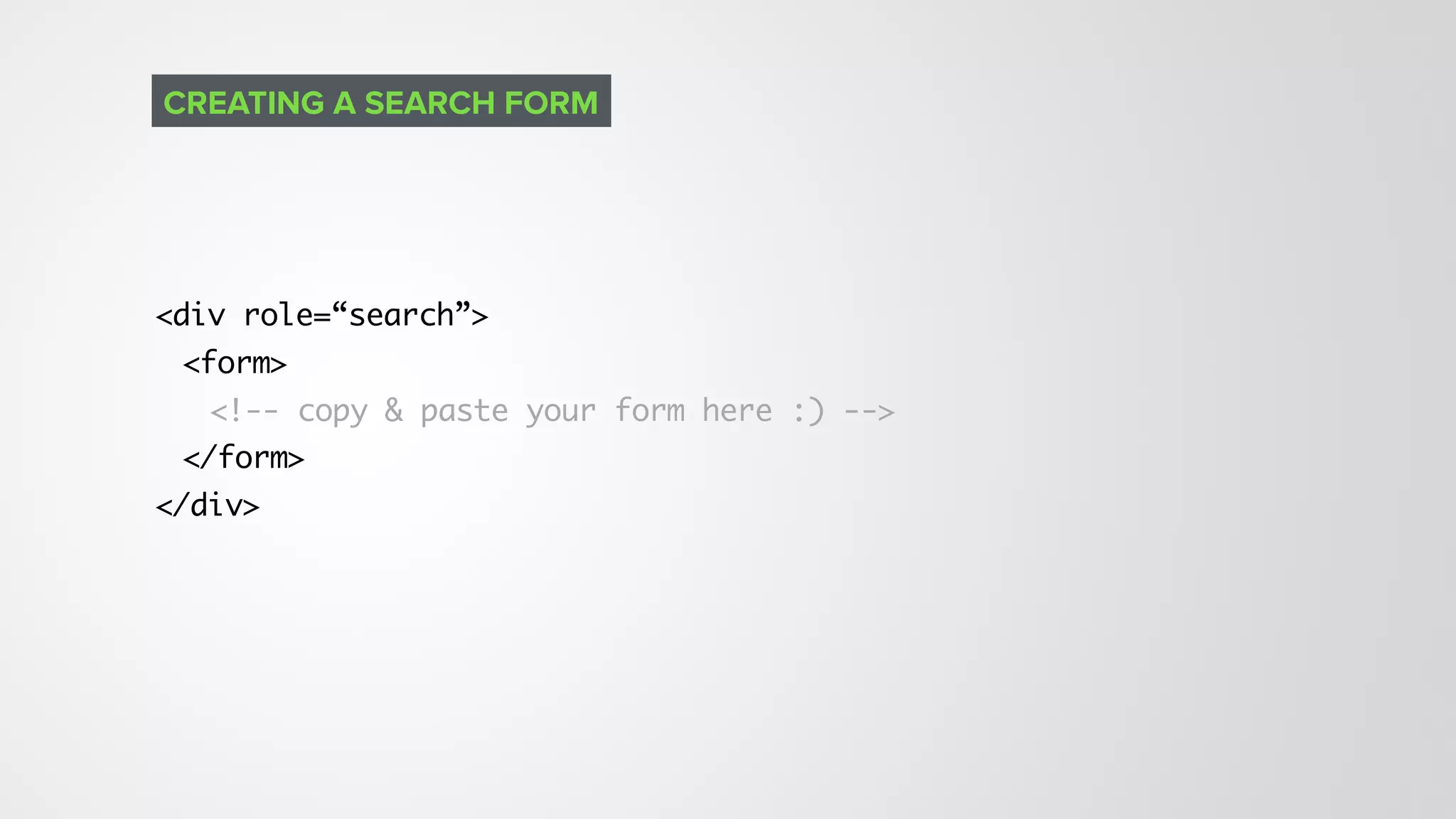 <div role=“search”>
<form>
<!-- copy & paste your form here :) -->
</form>
</div>
CREATING A SEARCH FORM
 