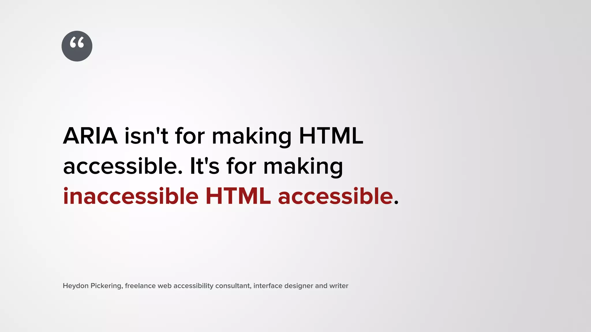 “
ARIA isn't for making HTML  
accessible. It's for making  
inaccessible HTML accessible.
Heydon Pickering, freelance web accessibility consultant, interface designer and writer
 