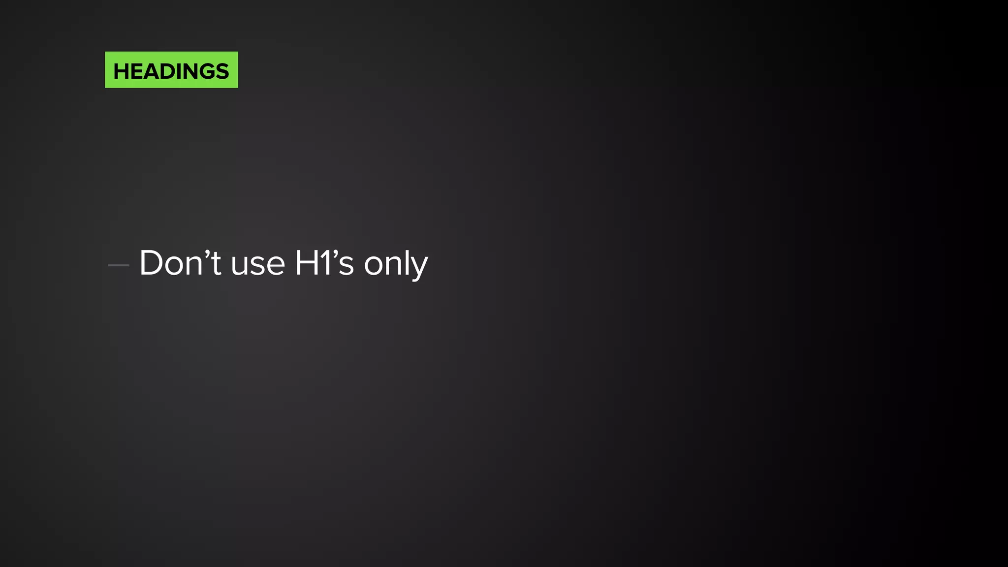 — Don’t use H1’s only 
HEADINGS
 