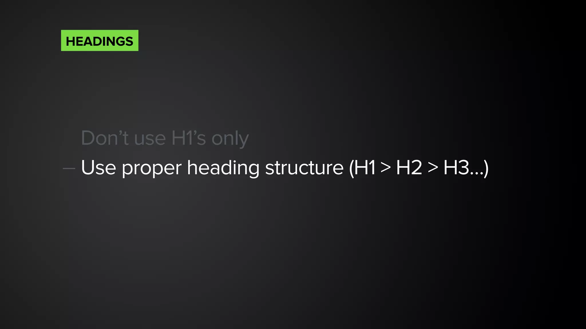 Don’t use H1’s only
— Use proper heading structure (H1 > H2 > H3…) 
HEADINGS
 