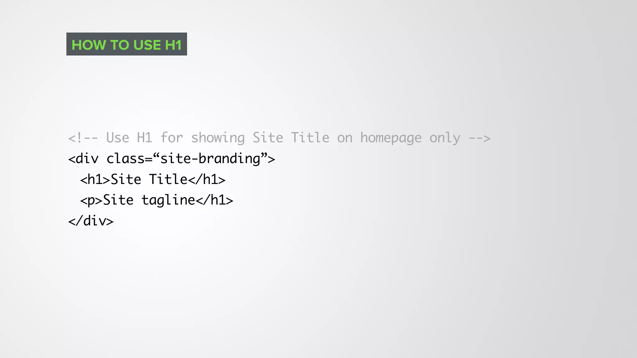 <!-- Use H1 for showing Site Title on homepage only -->
<div class=“site-branding”>
<h1>Site Title</h1>
<p>Site tagline</h1>
</div>
HOW TO USE H1
 