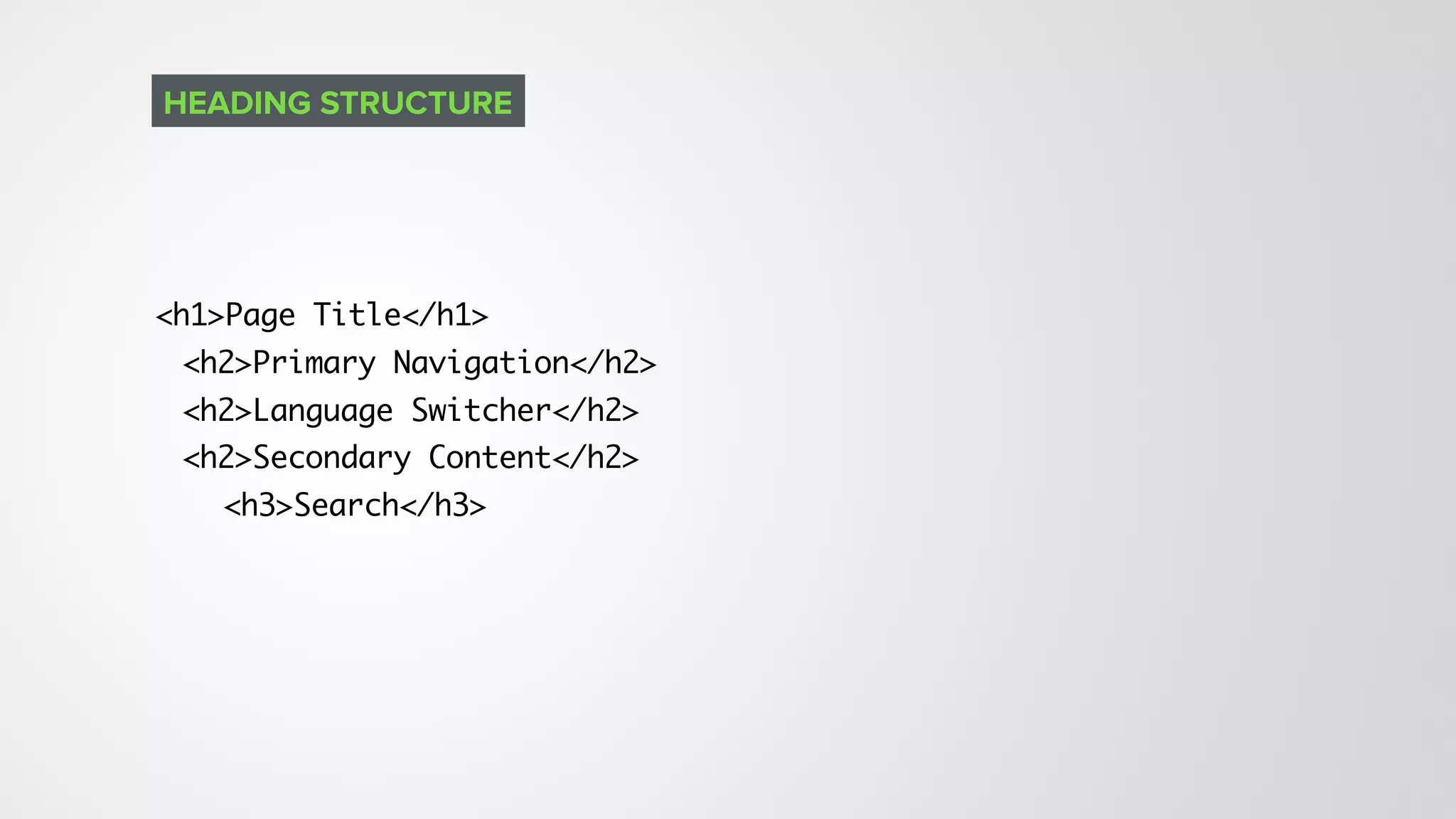 <h1>Page Title</h1>
<h2>Primary Navigation</h2>
<h2>Language Switcher</h2>
<h2>Secondary Content</h2>
<h3>Search</h3>
HEADING STRUCTURE
 