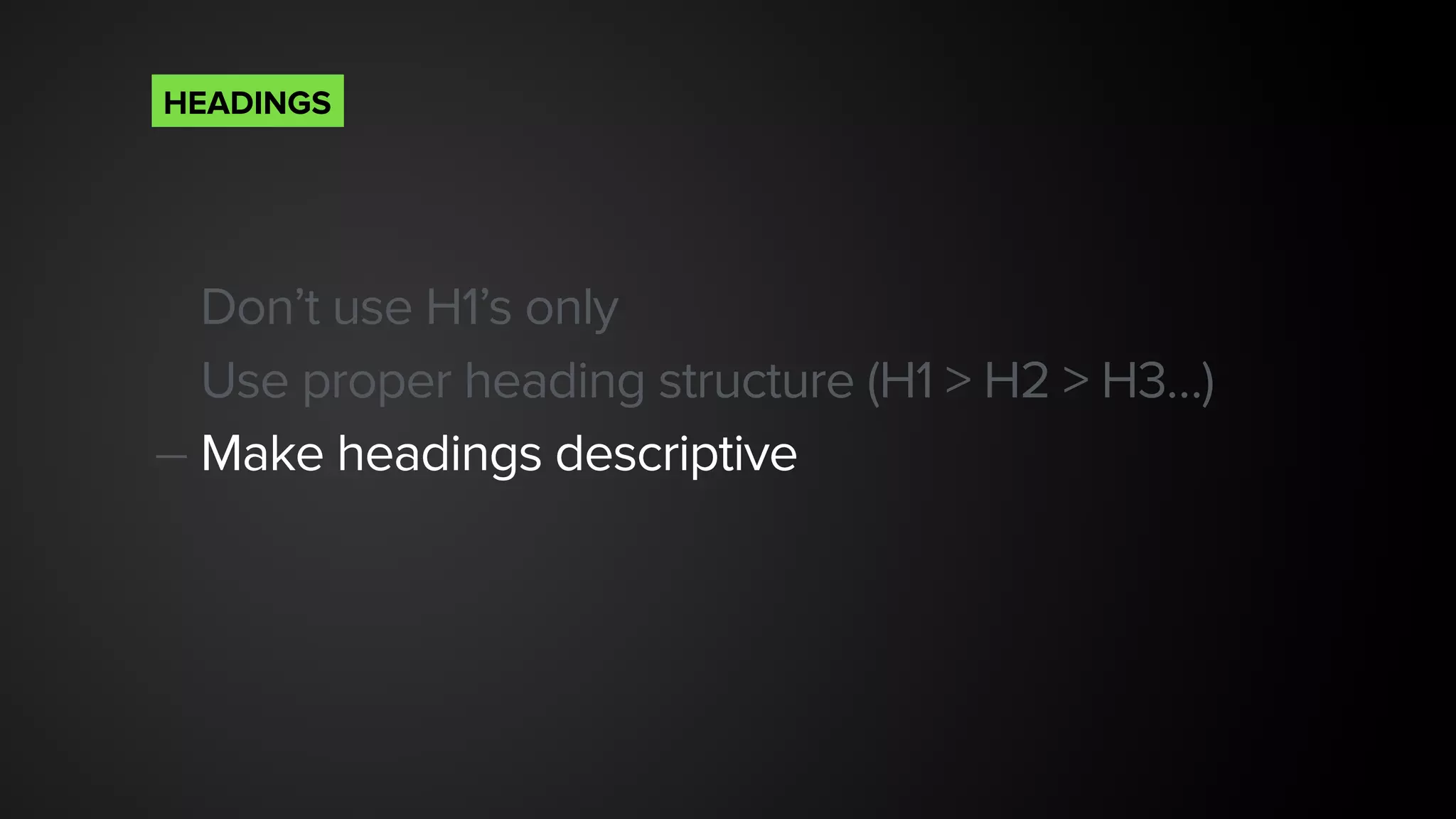 Don’t use H1’s only
Use proper heading structure (H1 > H2 > H3…)
— Make headings descriptive 
HEADINGS
 
