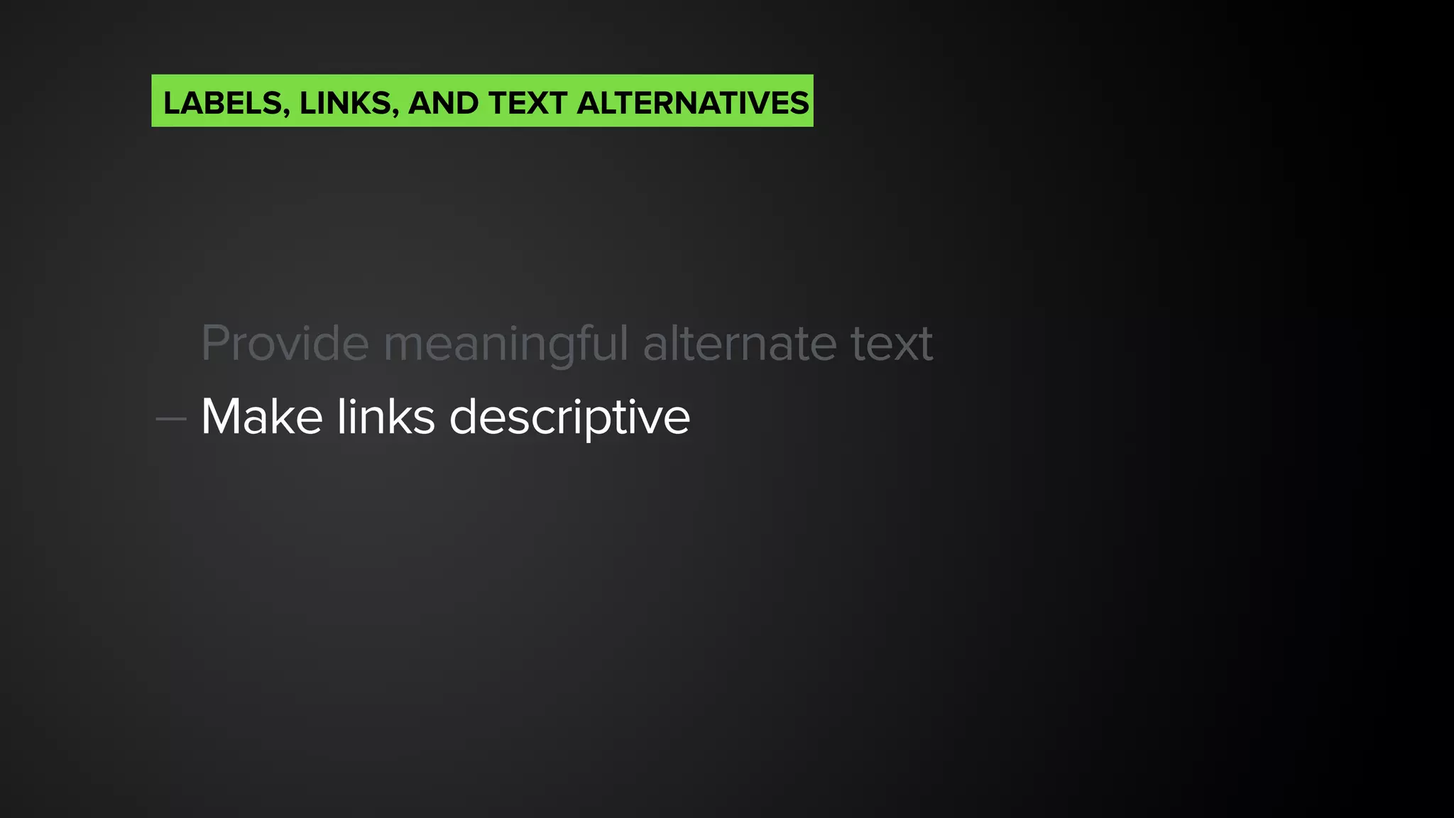 Provide meaningful alternate text
— Make links descriptive 
LABELS, LINKS, AND TEXT ALTERNATIVES
 