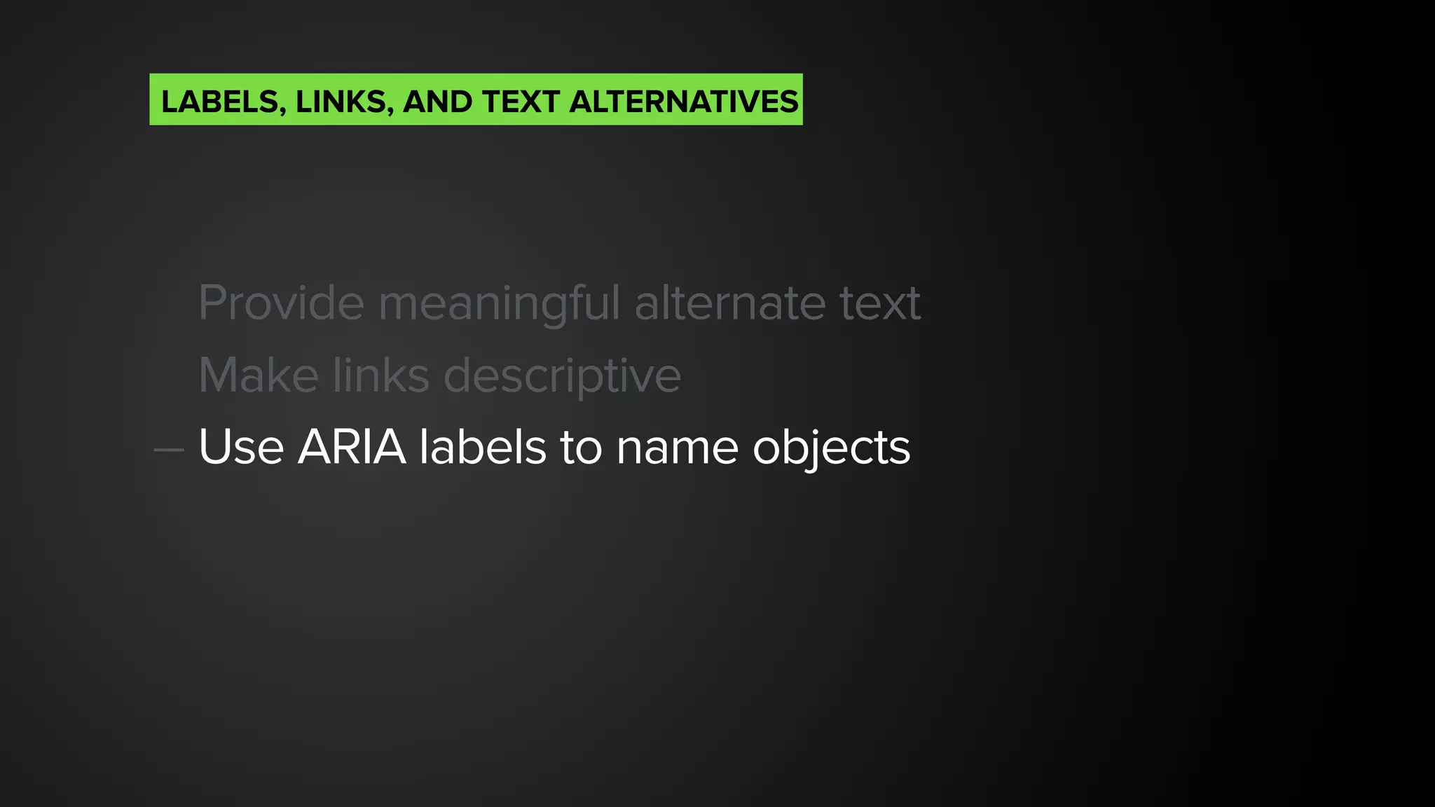 Provide meaningful alternate text
Make links descriptive
— Use ARIA labels to name objects 
LABELS, LINKS, AND TEXT ALTERNATIVES
 