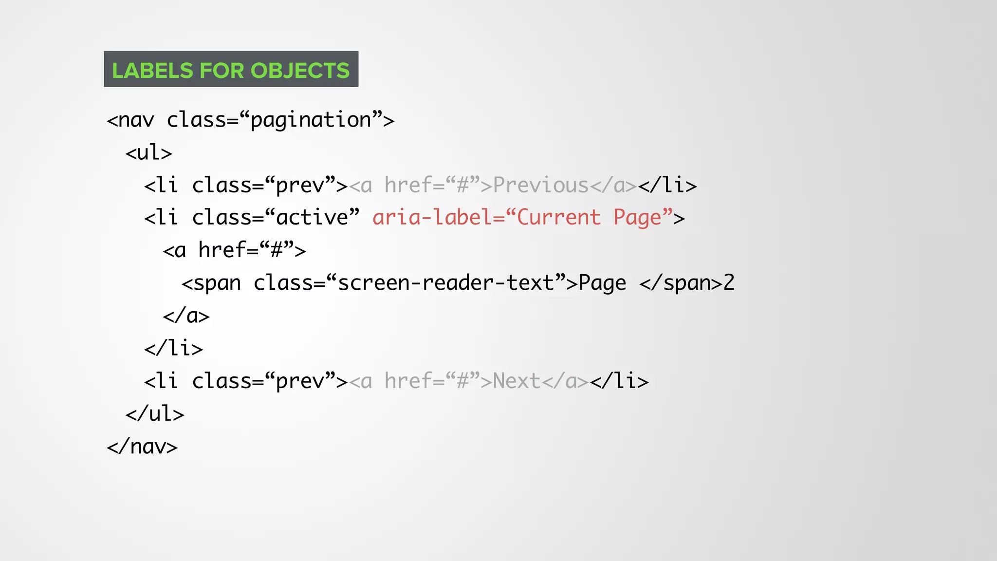 <nav class=“pagination”>
<ul>
<li class=“prev”><a href=“#”>Previous</a></li>
<li class=“active” aria-label=“Current Page”>
<a href=“#”>
<span class=“screen-reader-text”>Page </span>2
</a>
</li>
<li class=“prev”><a href=“#”>Next</a></li>
</ul>
</nav>
LABELS FOR OBJECTS
 
