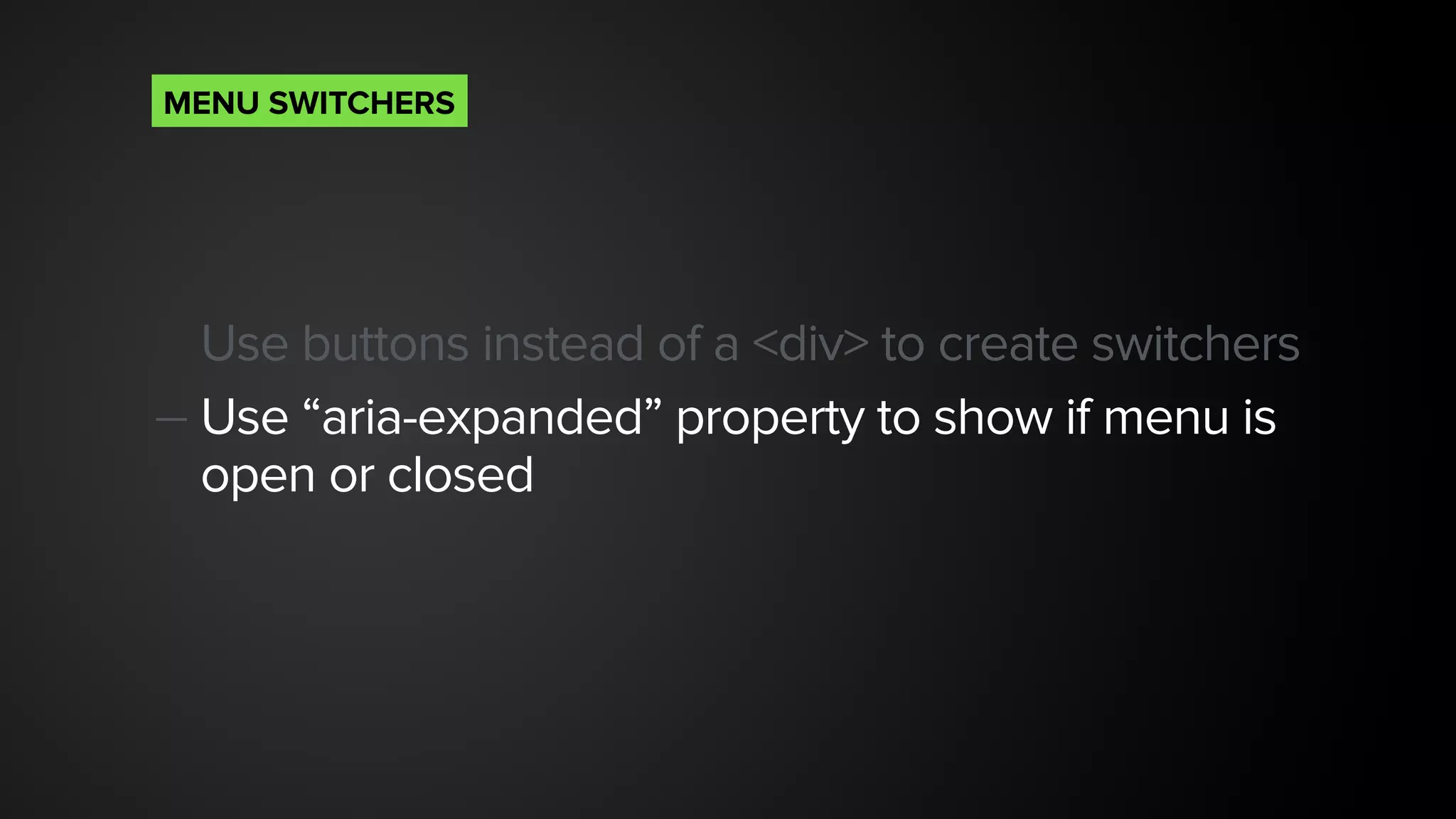 Use buttons instead of a <div> to create switchers
— Use “aria-expanded” property to show if menu is
open or closed
MENU SWITCHERS
 