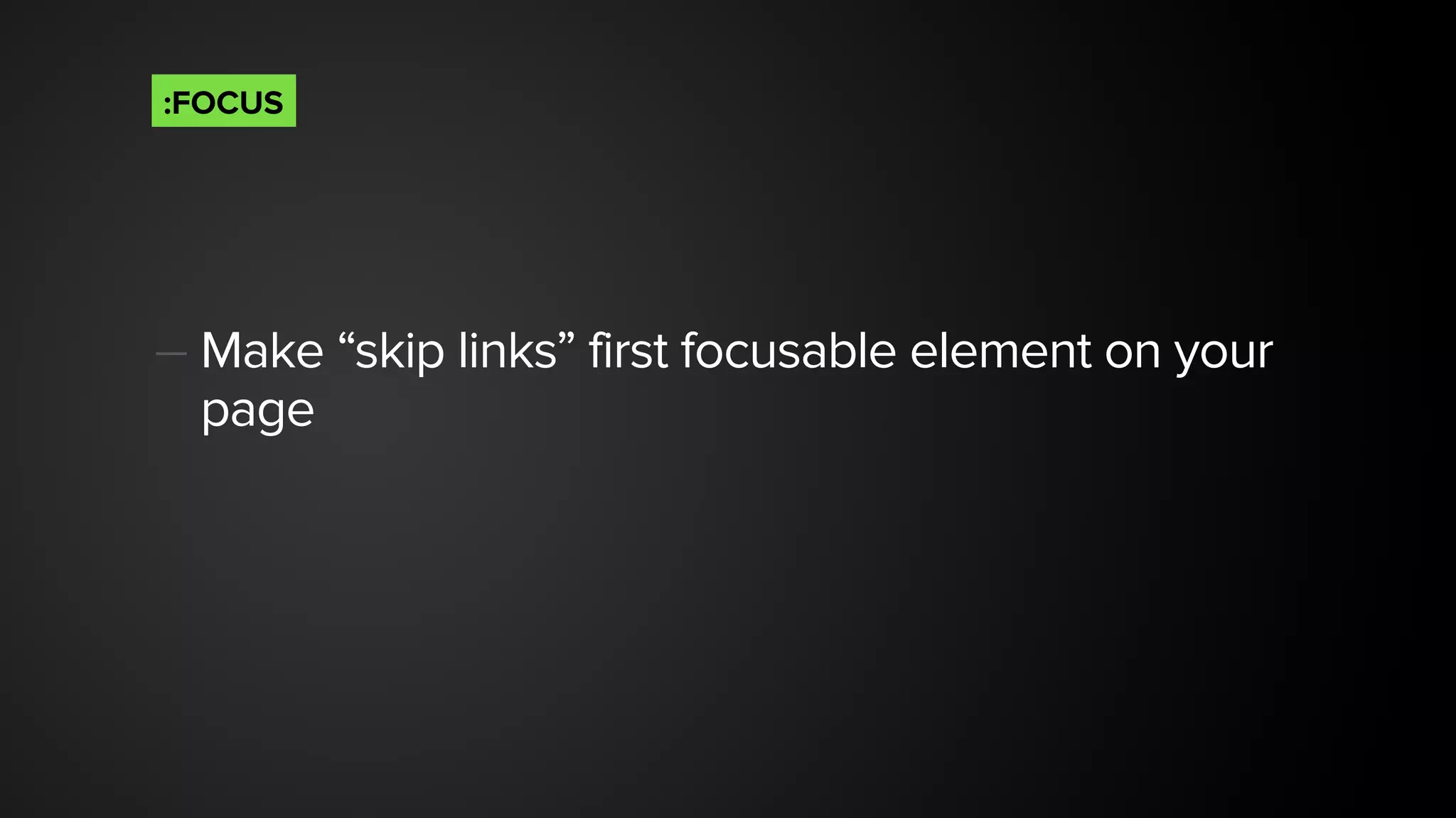 — Make “skip links” first focusable element on your
page 
:FOCUS
 