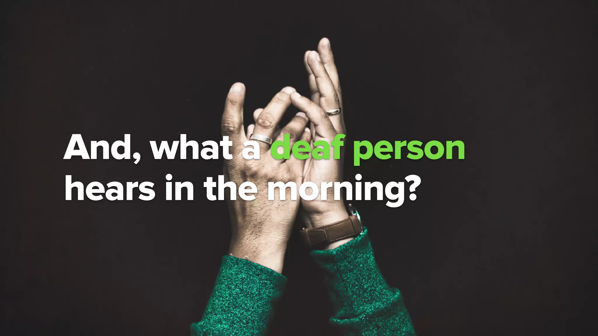 ?
And, what a deaf person
hears in the morning?
 