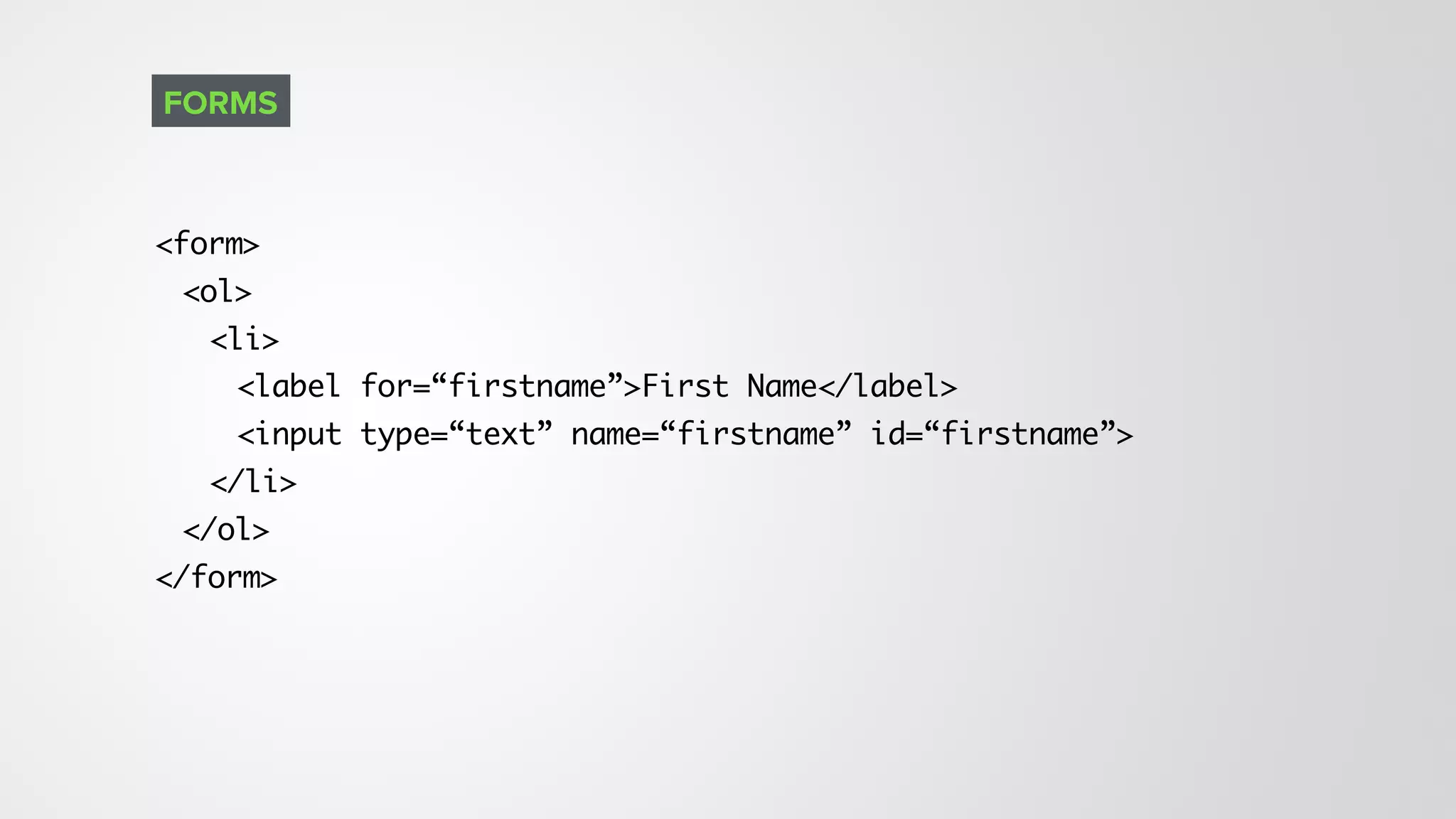 <form>
<ol>
<li>
<label for=“firstname”>First Name</label>
<input type=“text” name=“firstname” id=“firstname”>
</li>
</ol>
</form>
FORMS
 