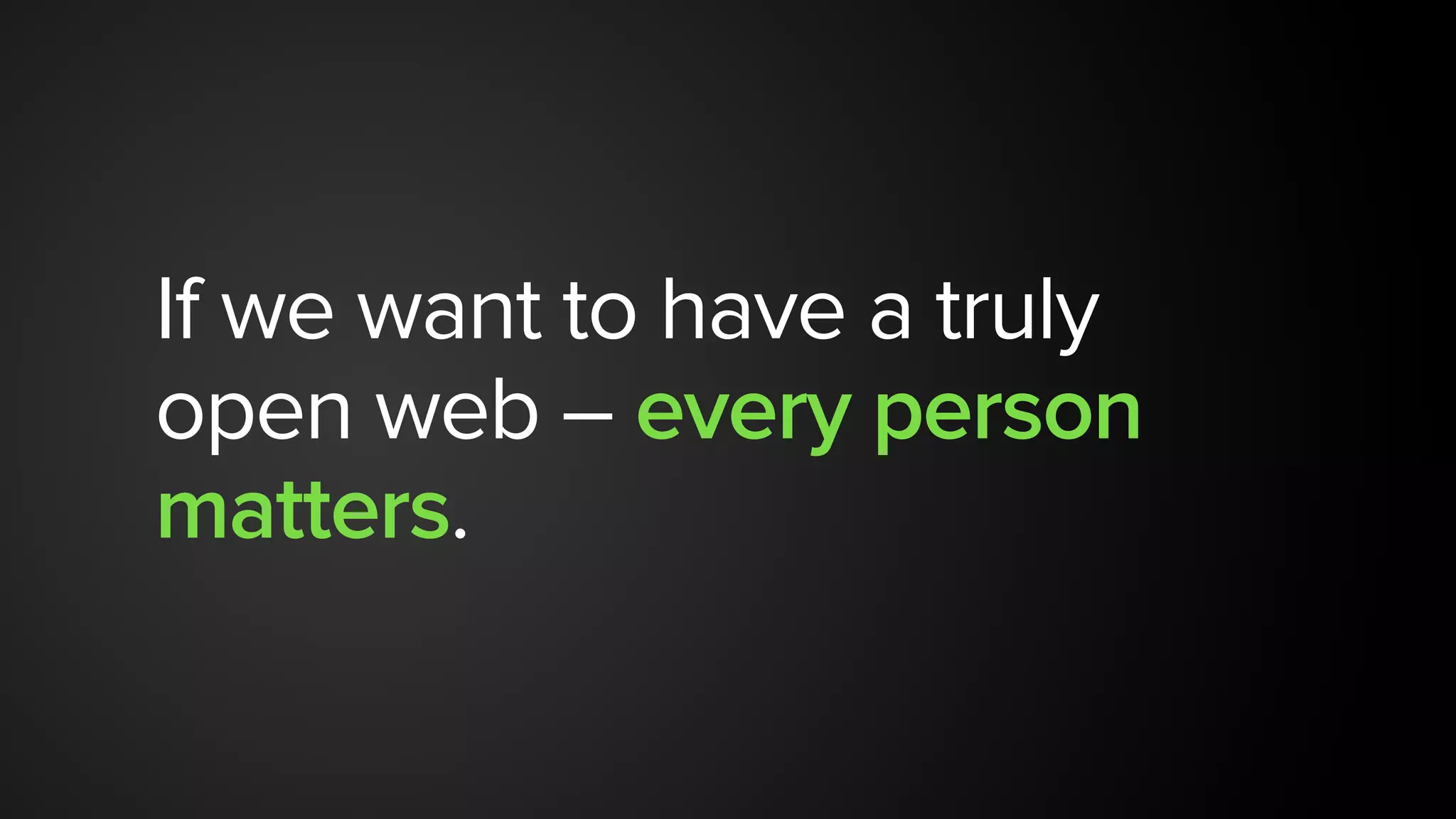 If we want to have a truly
open web – every person
matters.
 