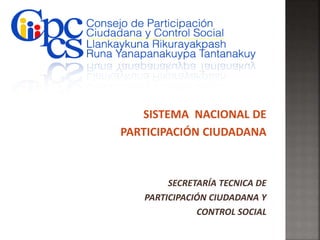 SISTEMA NACIONAL DE
PARTICIPACIÓN CIUDADANA
SECRETARÍA TECNICA DE
PARTICIPACIÓN CIUDADANA Y
CONTROL SOCIAL
 