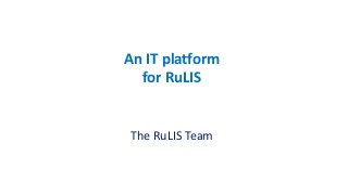 An IT platform
for RuLIS
The RuLIS Team
 