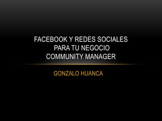 GONZALO HUANCA
FACEBOOK Y REDES SOCIALES
PARA TU NEGOCIO
COMMUNITY MANAGER
 
