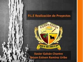 P.L.E Realización de Proyectos
Xavier Galván Chantre
Yeison Estiven Ramírez Uribe
 