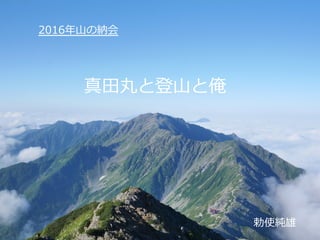 真⽥田丸と登⼭山と俺
勅使純雄
2016年年⼭山の納会
 