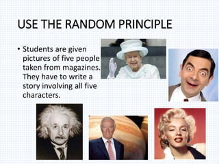 USE THE RANDOM PRINCIPLE
• Students are given
pictures of five people
taken from magazines.
They have to write a
story involving all five
characters.
 