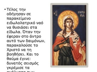• Τέλος την
οδήγησαν σε
παρακείμενο
ειδωλολατρικό ναό
να θυσιάσει στα
είδωλα. Όταν την
έφεραν στο άντρο
αυτό των δαιμόνων,
παρακαλούσε το
Χριστό να τη
βοηθήσει. Και το
θαύμα έγινε:
δυνατός σεισμός
γκρέμισε τα
 