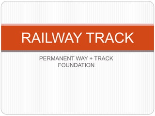 PERMANENT WAY + TRACK
FOUNDATION
RAILWAY TRACK
 