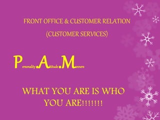 Personality.Attitude.Manners
FRONT OFFICE & CUSTOMER RELATION
(CUSTOMER SERVICES)
WHAT YOU ARE IS WHO
YOU ARE!!!!!!!
 
